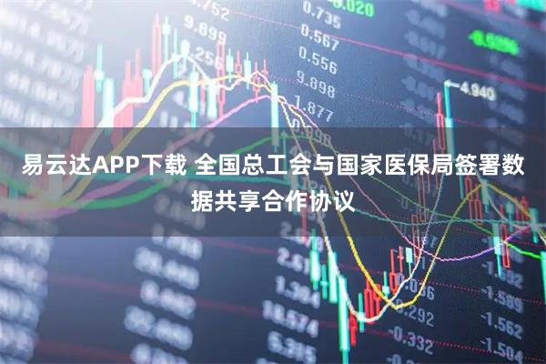 易云达APP下载 全国总工会与国家医保局签署数据共享合作协议
