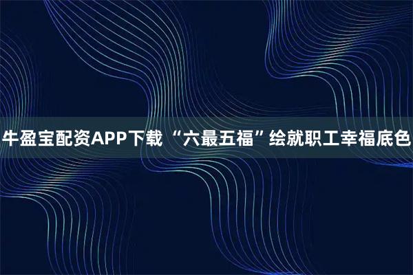 牛盈宝配资APP下载 “六最五福”绘就职工幸福底色