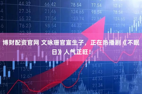 博财配资官网 文咏珊官宣生子，正在热播剧《不眠日》人气正旺！