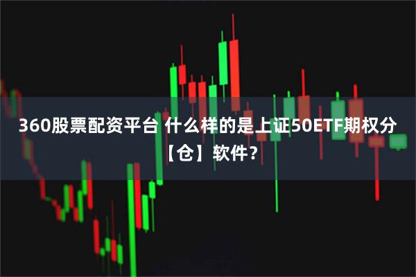 360股票配资平台 什么样的是上证50ETF期权分【仓】软件？