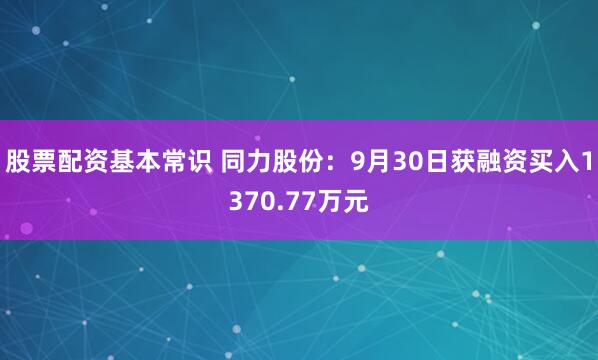 股票配资基本常识 同力股份：9月30日获融资买入1370.77万元