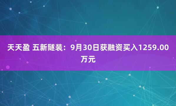 天天盈 五新隧装:9月30日获融资买入1259.00万元