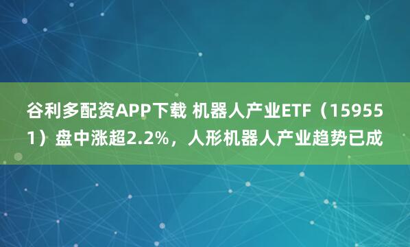 谷利多配资APP下载 机器人产业ETF(159551)盘中涨超2.2%,人形机器人产业趋势已成