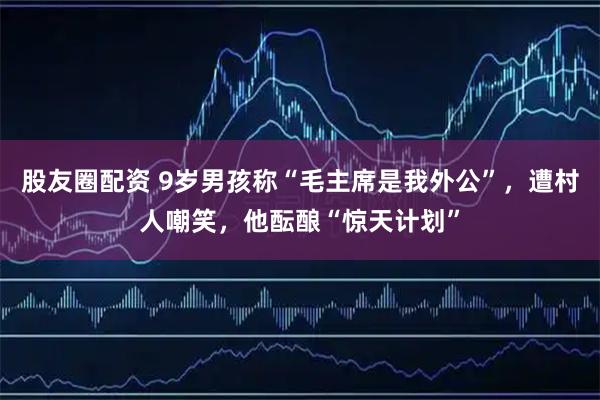 股友圈配资 9岁男孩称“毛主席是我外公”,遭村人嘲笑,他酝酿“惊天计划”