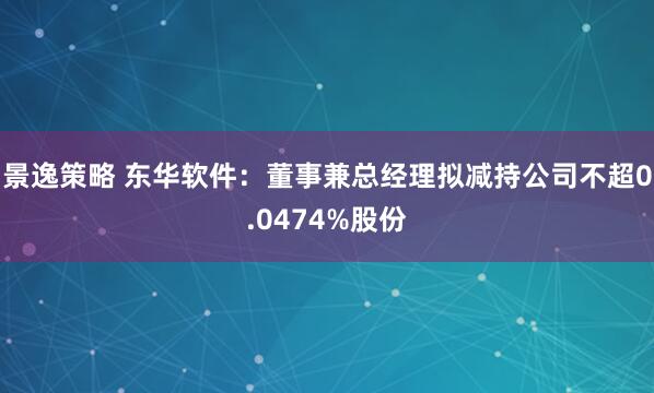 景逸策略 东华软件:董事兼总经理拟减持公司不超0.0474%股份
