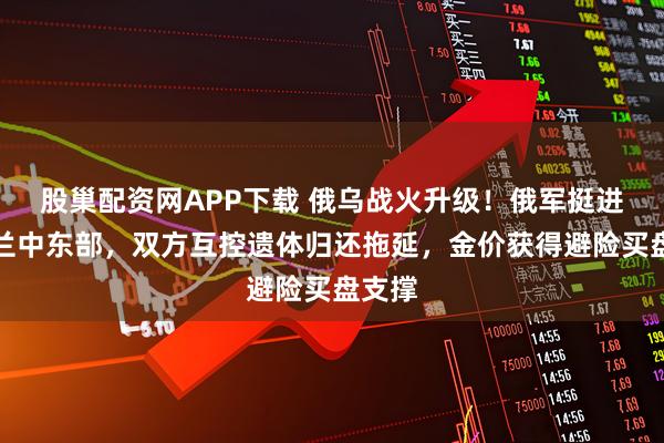 股巢配资网APP下载 俄乌战火升级！俄军挺进乌克兰中东部，双方互控遗体归还拖延，金价获得避险买盘支撑