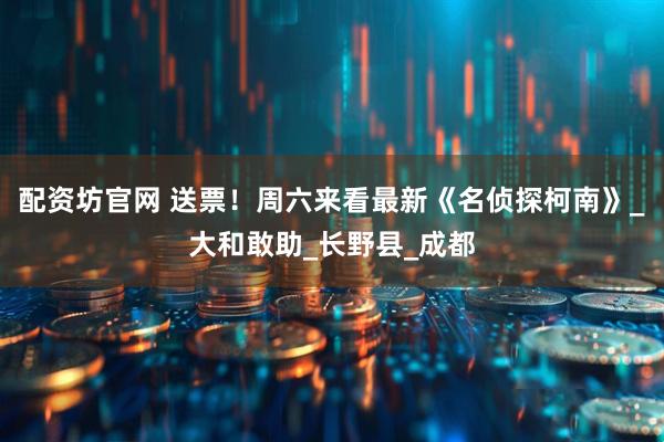 配资坊官网 送票！周六来看最新《名侦探柯南》_大和敢助_长野县_成都