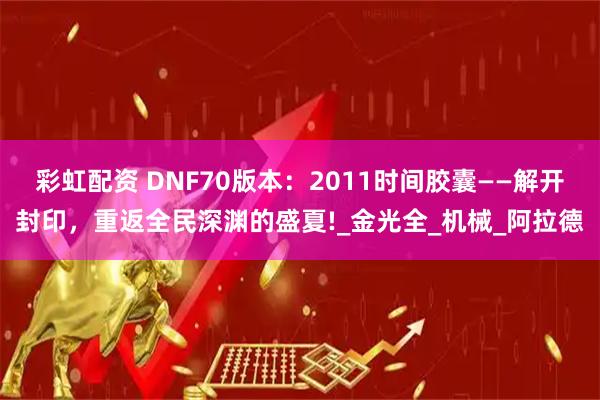 彩虹配资 DNF70版本：2011时间胶囊——解开封印，重返全民深渊的盛夏!_金光全_机械_阿拉德