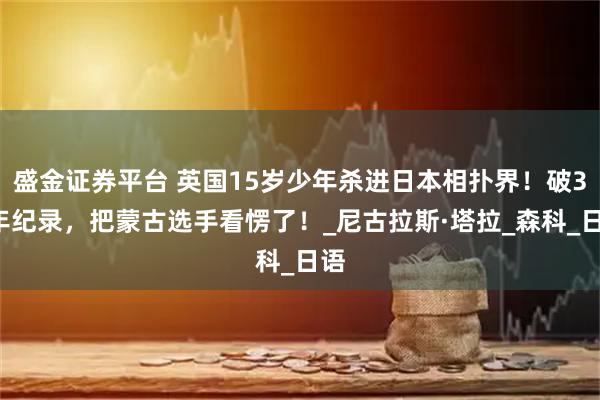 盛金证券平台 英国15岁少年杀进日本相扑界!破34年纪录,把蒙古选手看愣了!_尼古拉斯·塔拉_森科_日语