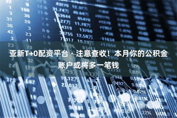 亚新T+0配资平台 · 注意查收！本月你的公积金账户或将多一笔钱