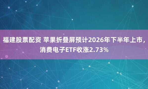 福建股票配资 苹果折叠屏预计2026年下半年上市，消费电子ETF收涨2.73%