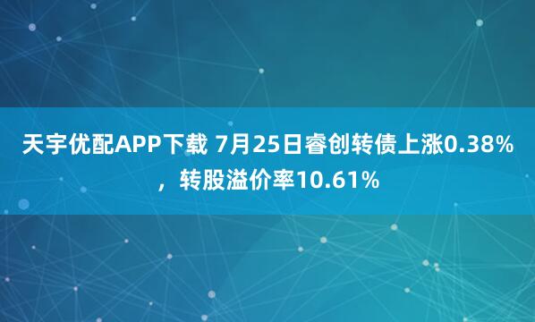 天宇优配APP下载 7月25日睿创转债上涨0.38%,转股溢价率10.61%