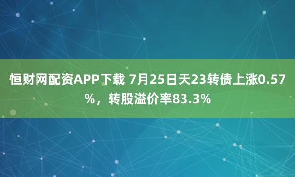 恒财网配资APP下载 7月25日天23转债上涨0.57%,转股溢价率83.3%
