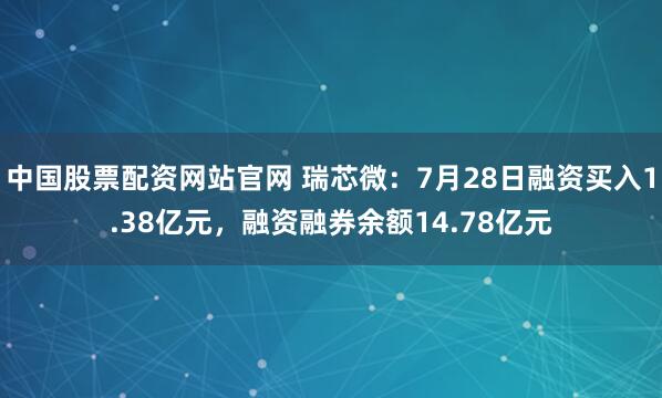 中国股票配资网站官网 瑞芯微：7月28日融资买入1.38亿元，融资融券余额14.78亿元
