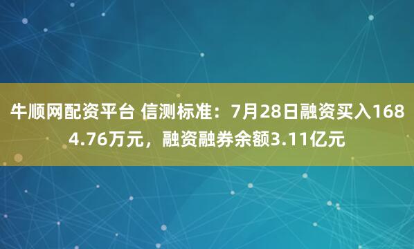 牛顺网配资平台 信测标准：7月28日融资买入1684.76万元，融资融券余额3.11亿元