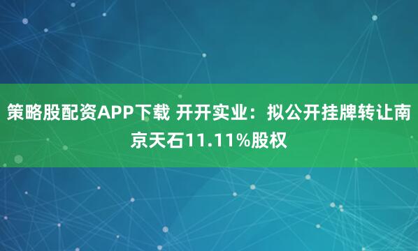策略股配资APP下载 开开实业：拟公开挂牌转让南京天石11.11%股权