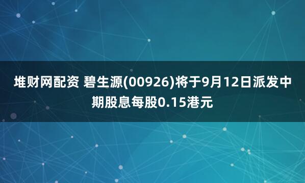 堆财网配资 碧生源(00926)将于9月12日派发中期股息每股0.15港元
