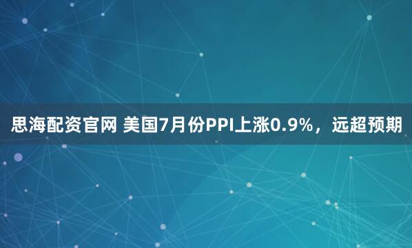 思海配资官网 美国7月份PPI上涨0.9%，远超预期