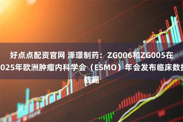 好点点配资官网 泽璟制药:ZG006和ZG005在2025年欧洲肿瘤内科学会(ESMO)年会发布临床数据