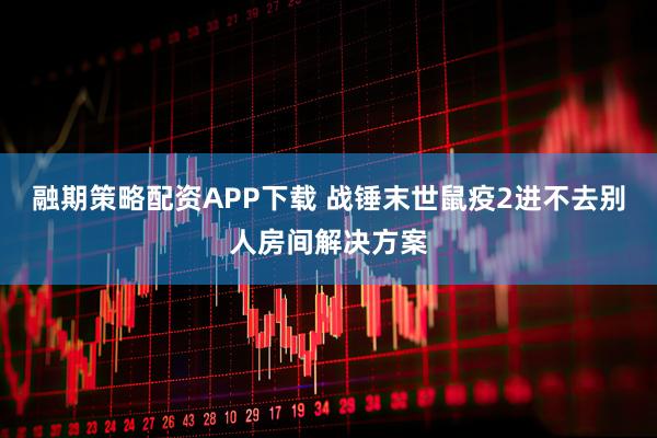 融期策略配资APP下载 战锤末世鼠疫2进不去别人房间解决方案