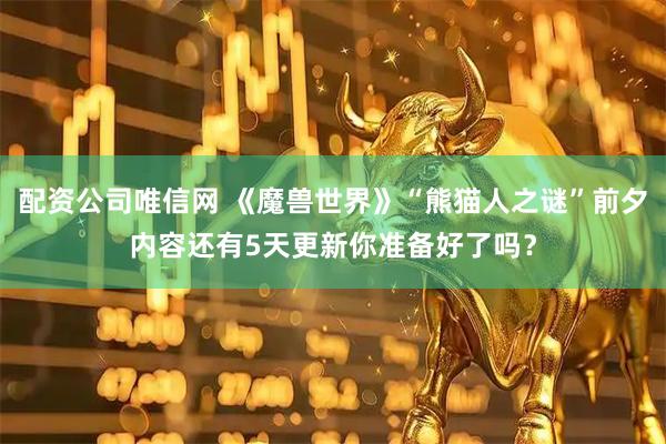 配资公司唯信网 《魔兽世界》“熊猫人之谜”前夕内容还有5天更新你准备好了吗?