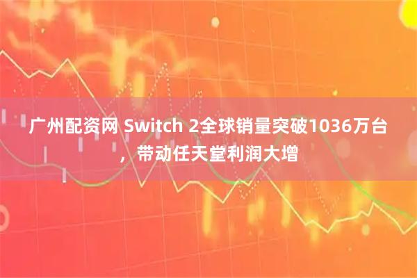 广州配资网 Switch 2全球销量突破1036万台，带动任天堂利润大增