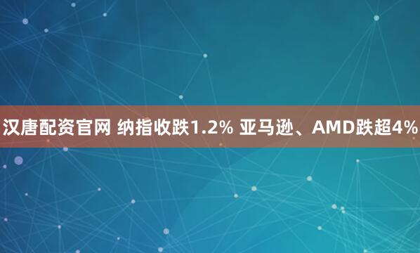 汉唐配资官网 纳指收跌1.2% 亚马逊、AMD跌超4%