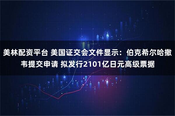 美林配资平台 美国证交会文件显示：伯克希尔哈撒韦提交申请 拟发行2101亿日元高级票据