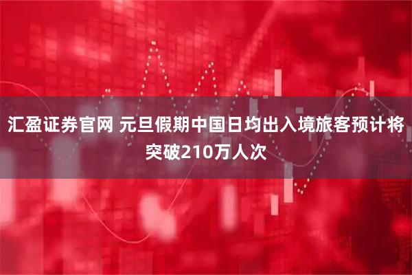 汇盈证券官网 元旦假期中国日均出入境旅客预计将突破210万人次