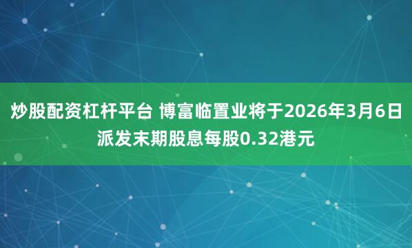 炒股配资杠杆平台 博富临置业将于2026年3月6日派发末期股息每股0.32港元
