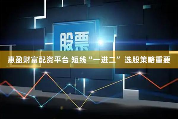 惠盈财富配资平台 短线“一进二” 选股策略重要