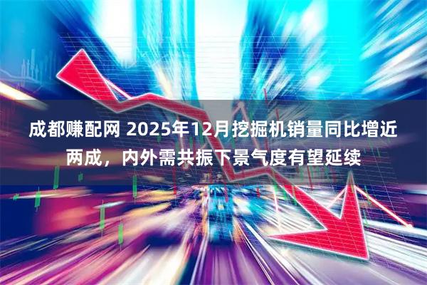 成都赚配网 2025年12月挖掘机销量同比增近两成，内外需共振下景气度有望延续