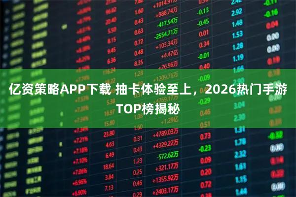 亿资策略APP下载 抽卡体验至上，2026热门手游TOP榜揭秘