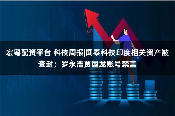 宏粤配资平台 科技周报|闻泰科技印度相关资产被查封；罗永浩贾国龙账号禁言