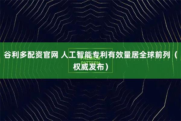 谷利多配资官网 人工智能专利有效量居全球前列（权威发布）