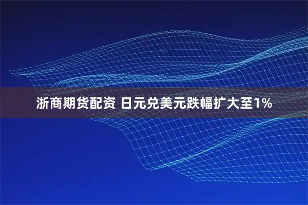 浙商期货配资 日元兑美元跌幅扩大至1%