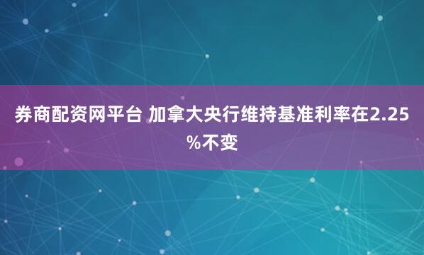 券商配资网平台 加拿大央行维持基准利率在2.25%不变