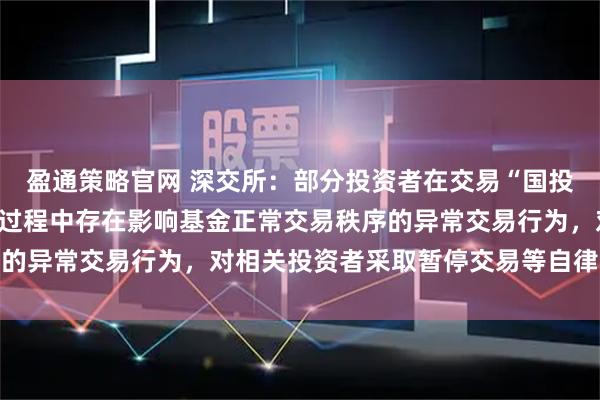 盈通策略官网 深交所：部分投资者在交易“国投白银LOF”等基金产品过程中存在影响基金正常交易秩序的异常交易行为，对相关投资者采取暂停交易等自律监管措施