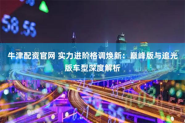 牛津配资官网 实力进阶格调焕新：巅峰版与追光版车型深度解析