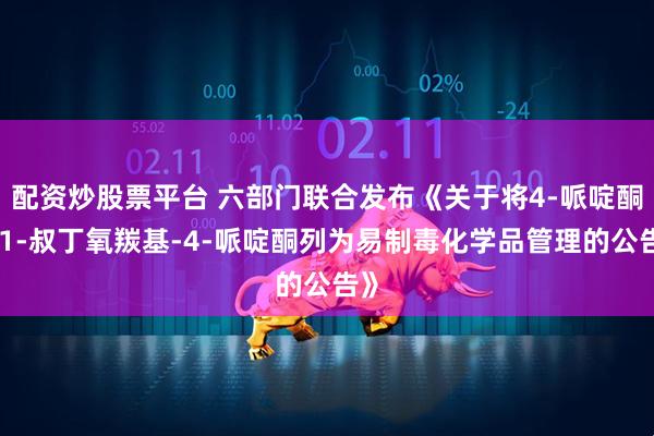 配资炒股票平台 六部门联合发布《关于将4-哌啶酮和1-叔丁氧羰基-4-哌啶酮列为易制毒化学品管理的公告》