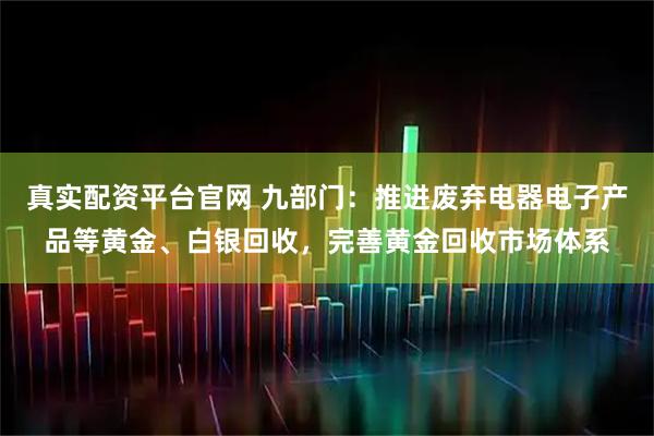真实配资平台官网 九部门：推进废弃电器电子产品等黄金、白银回收，完善黄金回收市场体系