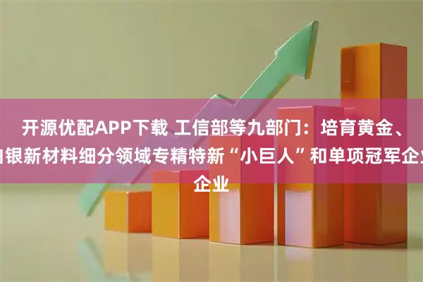 开源优配APP下载 工信部等九部门：培育黄金、白银新材料细分领域专精特新“小巨人”和单项冠军企业