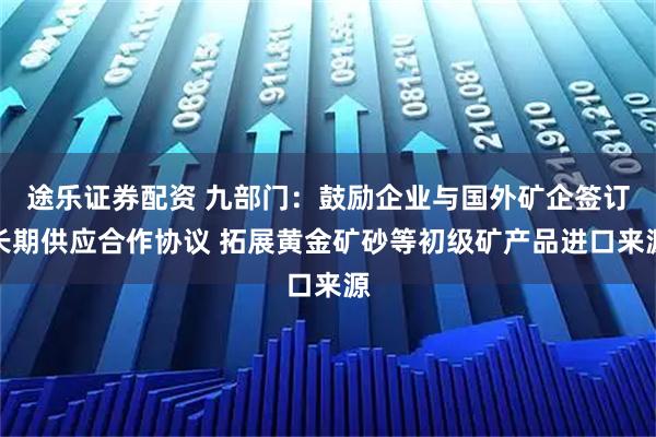 途乐证券配资 九部门：鼓励企业与国外矿企签订长期供应合作协议 拓展黄金矿砂等初级矿产品进口来源
