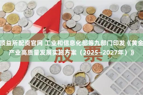 顶益所配资官网 工业和信息化部等九部门印发《黄金产业高质量发展实施方案（2025—2027年）》