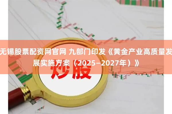 无锡股票配资网官网 九部门印发《黄金产业高质量发展实施方案（2025—2027年）》
