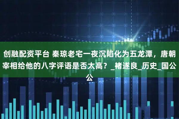 创融配资平台 秦琼老宅一夜沉陷化为五龙潭，唐朝宰相给他的八字评语是否太高？_褚遂良_历史_国公