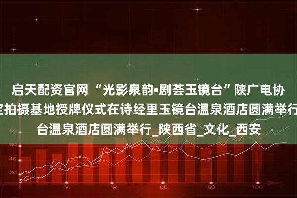 启天配资官网 “光影泉韵•剧荟玉镜台”陕广电协网络短剧专委会指定拍摄基地授牌仪式在诗经里玉镜台温泉酒店圆满举行_陕西省_文化_西安