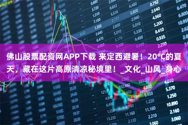 佛山股票配资网APP下载 来定西避暑！20℃的夏天，藏在这片高原清凉秘境里！_文化_山风_身心