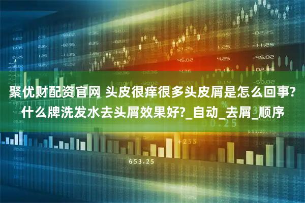 聚优财配资官网 头皮很痒很多头皮屑是怎么回事?什么牌洗发水去头屑效果好?_自动_去屑_顺序