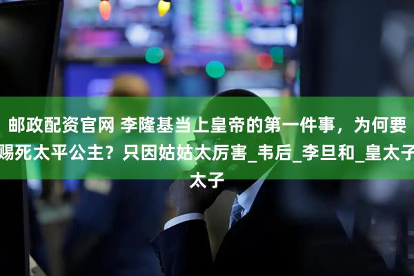 邮政配资官网 李隆基当上皇帝的第一件事，为何要赐死太平公主？只因姑姑太厉害_韦后_李旦和_皇太子